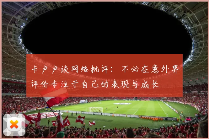 卡卢卢谈网络批评：不必在意外界评价专注于自己的表现与成长