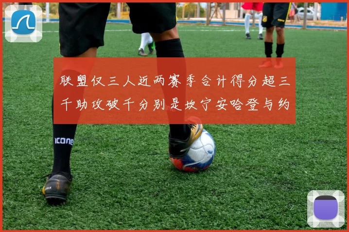 联盟仅三人近两赛季合计得分超三千助攻破千分别是坎宁安哈登与约基奇