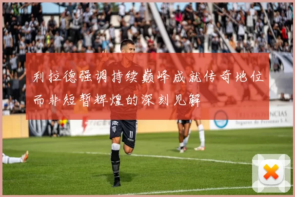 利拉德强调持续巅峰成就传奇地位而非短暂辉煌的深刻见解