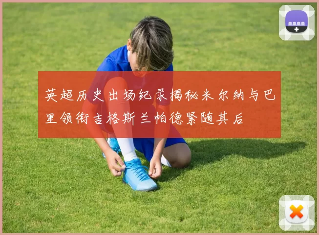 英超历史出场纪录揭秘米尔纳与巴里领衔吉格斯兰帕德紧随其后