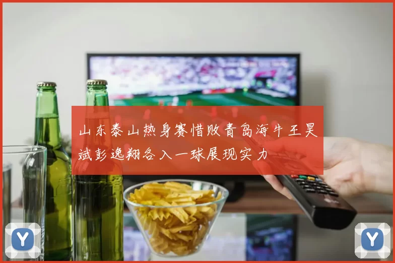山东泰山热身赛惜败青岛海牛王昊斌彭逸翔各入一球展现实力