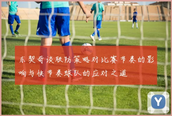 东契奇谈联防策略对比赛节奏的影响与快节奏球队的应对之道