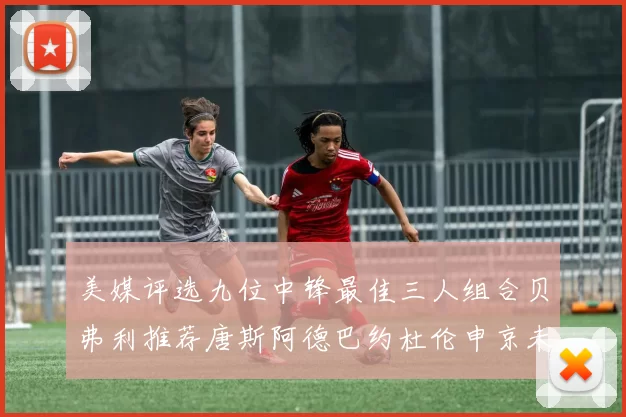 美媒评选九位中锋最佳三人组合贝弗利推荐唐斯阿德巴约杜伦申京未入选