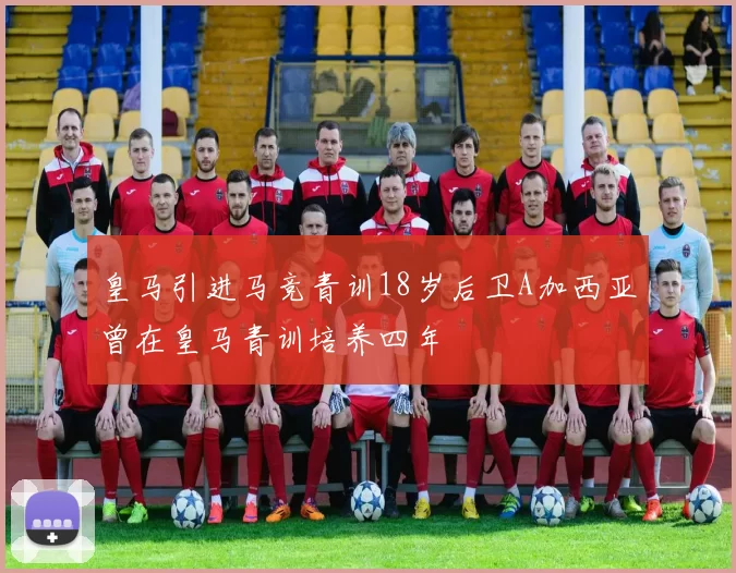 皇马引进马竞青训18岁后卫A加西亚曾在皇马青训培养四年