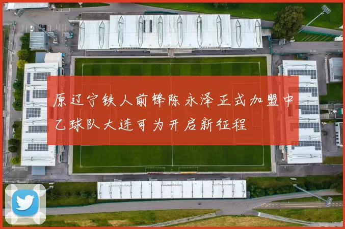 原辽宁铁人前锋陈永泽正式加盟中乙球队大连可为开启新征程