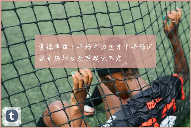爱德华兹上半场火力全开下半场沉寂全场34分表现起伏不定