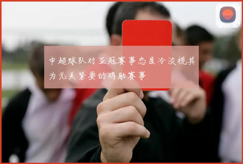 中超球队对亚冠赛事态度冷淡视其为无关紧要的鸡肋赛事