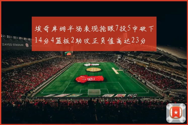 埃奇库姆半场表现抢眼7投5中砍下14分4篮板2助攻正负值高达23分