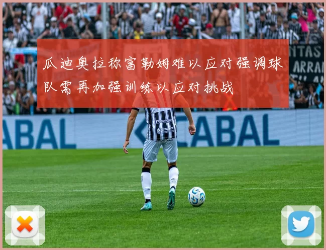 瓜迪奥拉称富勒姆难以应对强调球队需再加强训练以应对挑战