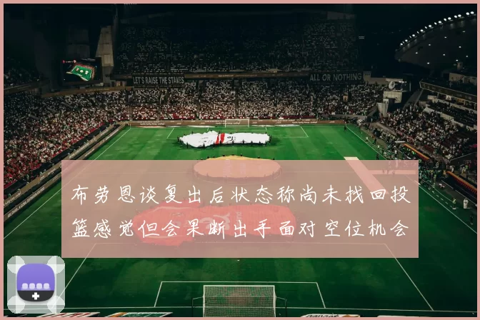 布劳恩谈复出后状态称尚未找回投篮感觉但会果断出手面对空位机会