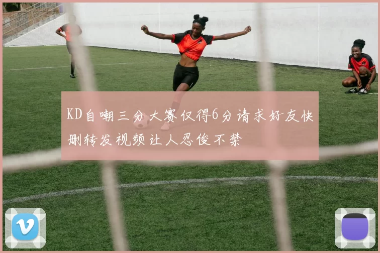 KD自嘲三分大赛仅得6分请求好友快删转发视频让人忍俊不禁