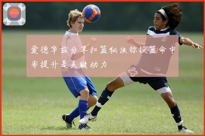 爱德华兹分享扣篮秘诀称投篮命中率提升是关键动力