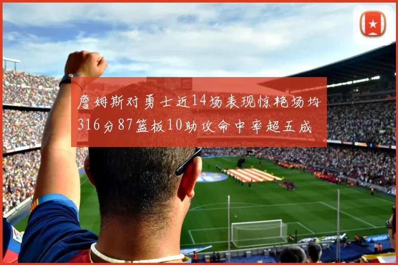 詹姆斯对勇士近14场表现惊艳场均316分87篮板10助攻命中率超五成