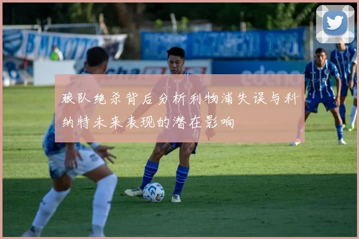 狼队绝杀背后分析利物浦失误与科纳特未来表现的潜在影响