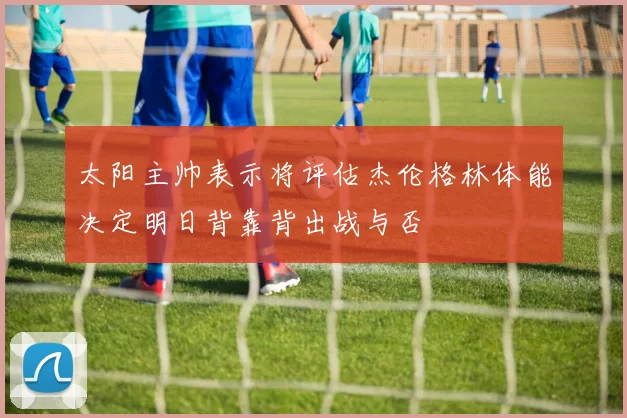 太阳主帅表示将评估杰伦格林体能决定明日背靠背出战与否