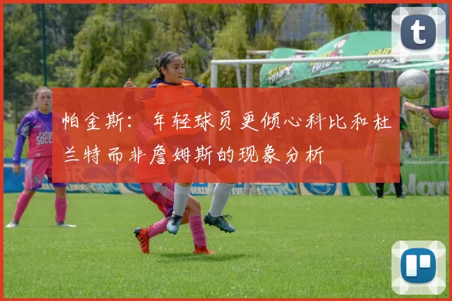 帕金斯：年轻球员更倾心科比和杜兰特而非詹姆斯的现象分析
