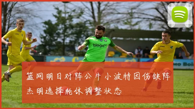 篮网明日对阵公牛小波特因伤缺阵杰明选择轮休调整状态