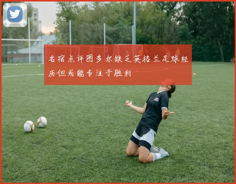名宿点评图多尔缺乏英格兰足球经历但或能专注于胜利