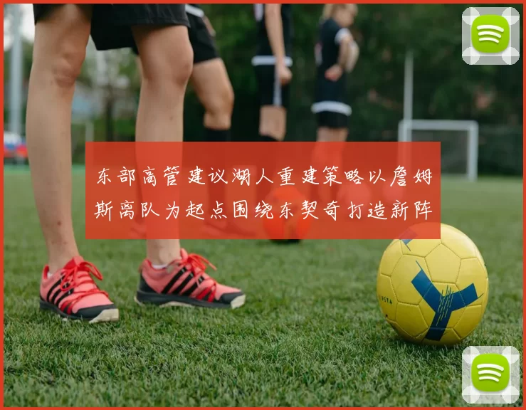 东部高管建议湖人重建策略以詹姆斯离队为起点围绕东契奇打造新阵容