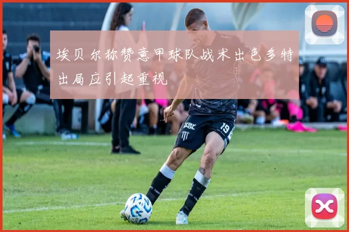 埃贝尔称赞意甲球队战术出色多特出局应引起重视