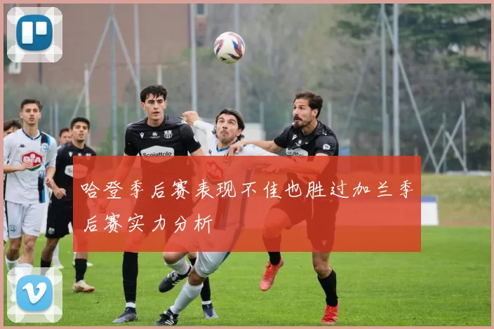 哈登季后赛表现不佳也胜过加兰季后赛实力分析
