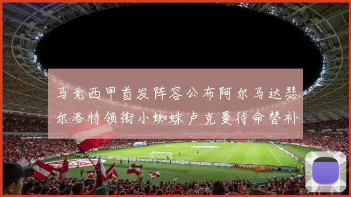马竞西甲首发阵容公布阿尔马达瑟尔洛特领衔小蜘蛛卢克曼待命替补