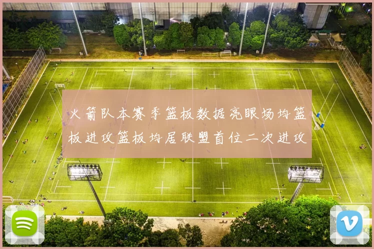 火箭队本赛季篮板数据亮眼场均篮板进攻篮板均居联盟首位二次进攻得分紧随其后