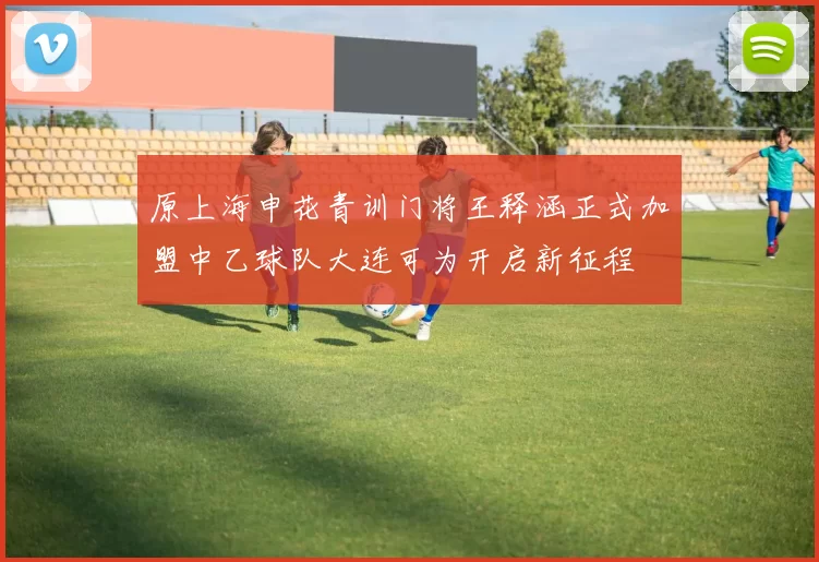 原上海申花青训门将王释涵正式加盟中乙球队大连可为开启新征程