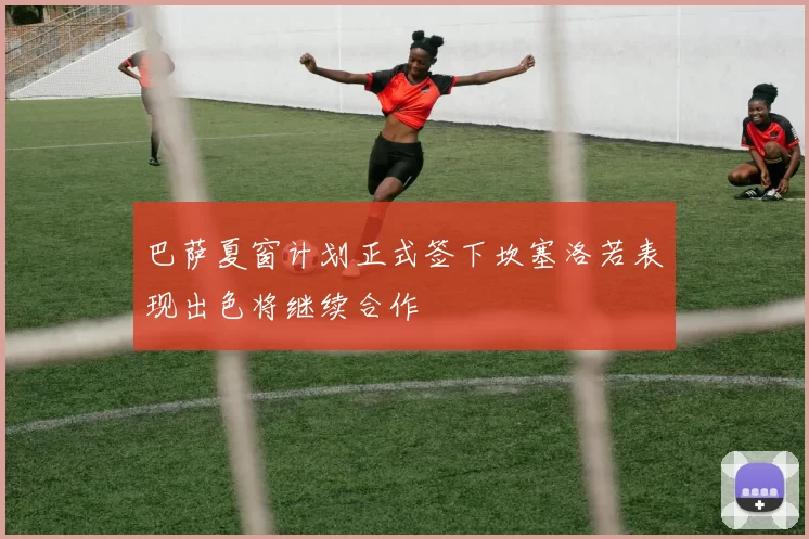 巴萨夏窗计划正式签下坎塞洛若表现出色将继续合作