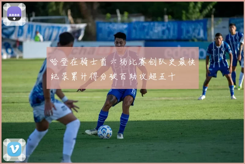 哈登在骑士首六场比赛创队史最快纪录累计得分破百助攻超五十