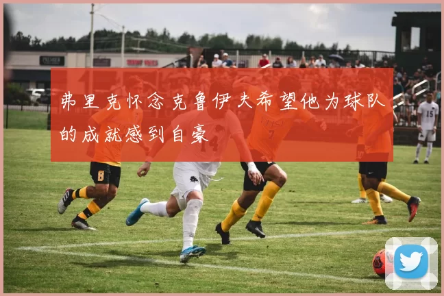 弗里克怀念克鲁伊夫希望他为球队的成就感到自豪