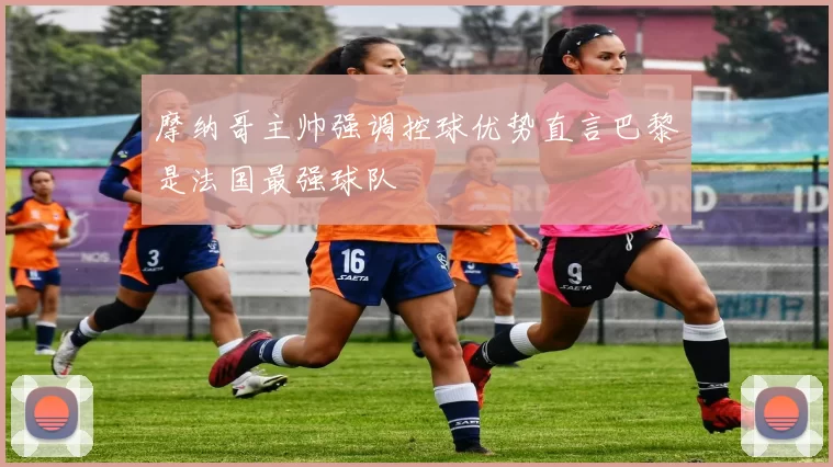 摩纳哥主帅强调控球优势直言巴黎是法国最强球队