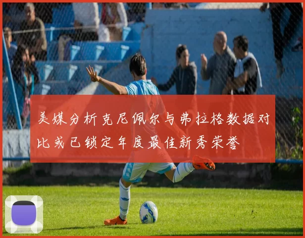 美媒分析克尼佩尔与弗拉格数据对比或已锁定年度最佳新秀荣誉