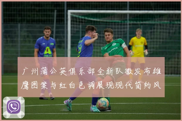 广州蒲公英俱乐部全新队徽发布雄鹰图案与红白色调展现现代简约风格